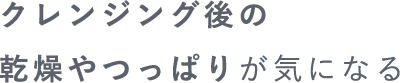 クレンジング後の乾燥やつっぱりが気になる