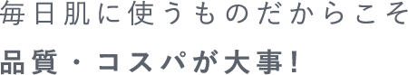 毎日肌に使うものだからこそ品質・コスパが大事!