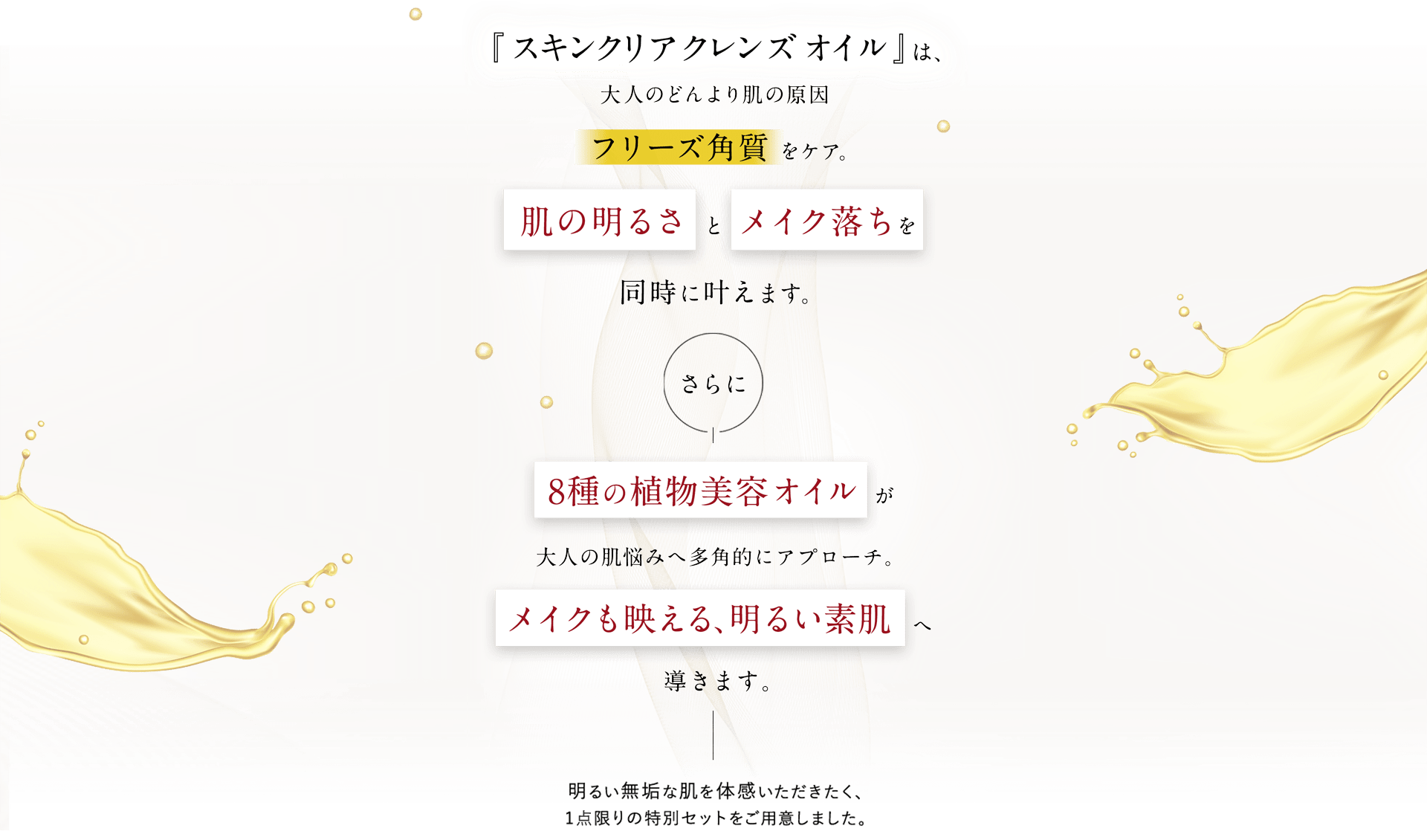 『スキンクリア クレンズ オイル 』は、大人のどんより肌の原因フリーズ角質 をケア。肌の明るさ と メイク落ちを同時に叶えます。