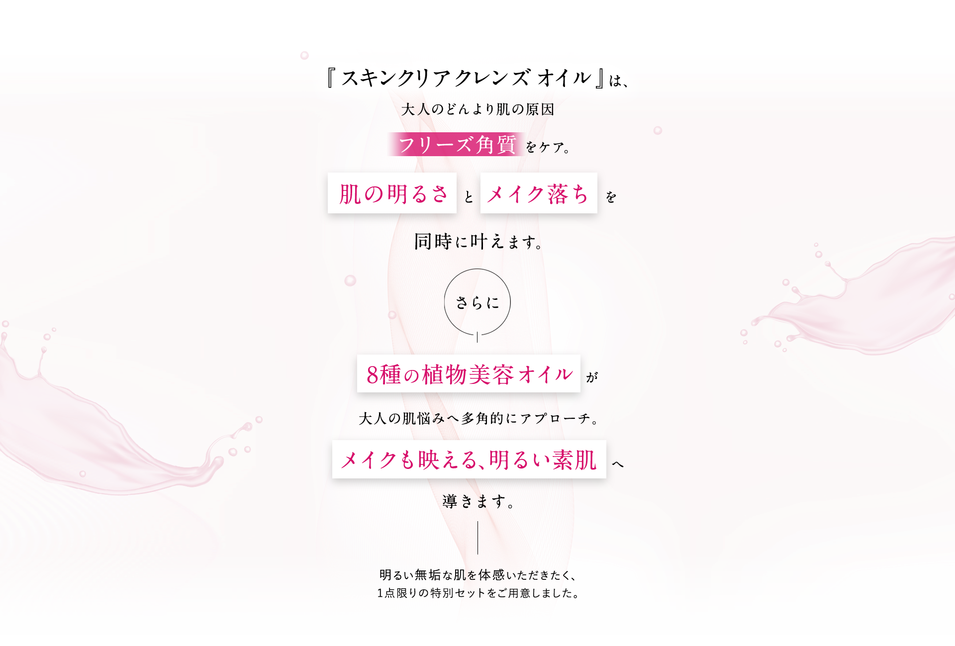 『スキンクリア クレンズ オイル 』は、大人のどんより肌の原因フリーズ角質 をケア。肌の明るさ と メイク落ちを同時に叶えます。