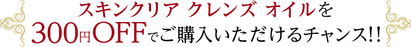 スキンクリア クレンズ オイルを300円OFFでご購入いただけるチャンス!!