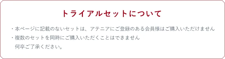 トライアルセットについて・本ページに記載のないセットは、アテニアにご登録のある会員様はご購入いただけません・複数のセットを同時にご購入いただくことはできません　何卒ご了承ください。