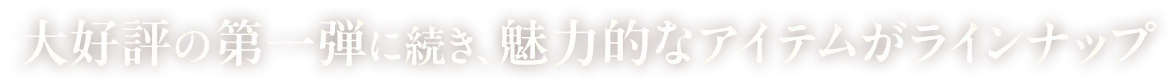 大好評の第一弾に続き、魅力的なアイテムがラインナップ