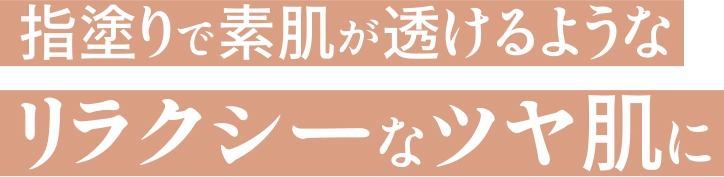 指塗りで素肌が透けるようなリラクシーなツヤ肌に