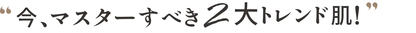 今、マスターすべき2大トレンド肌！