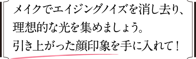 メイクでエイジングノイズを消し去り、理想的な光を集めましょう。引きあがった顔印象を手に入れて！