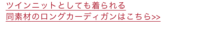 ツインニットとしても着られる同素材のロングカーディガンはこちら