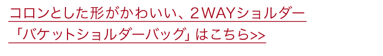 コロンとした形がかわいい、2WAYショルダー 「バケットショルダーバッグ」はこちら