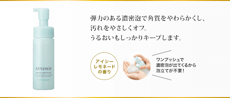 弾力のある濃密泡で角質をやわらかくし、汚れをやさしくオフ。うるおいもしっかりキープします。