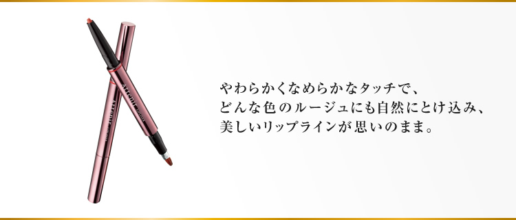 やわらかくなめらかなタッチで、どんな色のルージュにも自然にとけ込み、美しいリップラインが思いのまま。