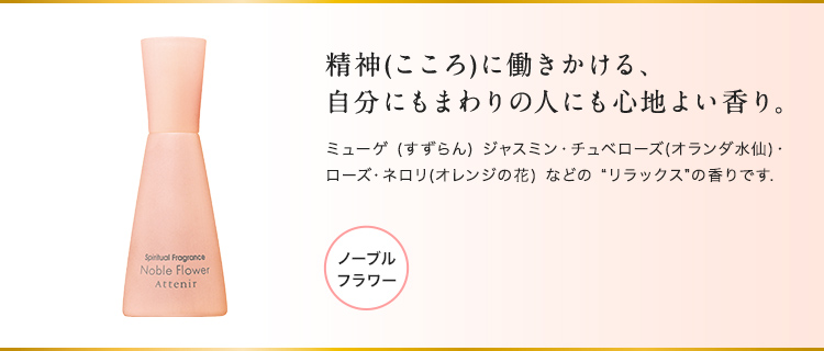 精神（こころ）に働きかける、自分にもまわりの人にも心地よい香り。ミューゲ(すずらん)・ジャスミン・チュベローズ(オランダ水仙)・ローズ・ネロリ(オレンジの花)などの“リラックス”の香りです。