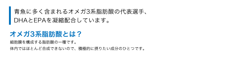 青魚に多く含まれるオメガ3系脂肪酸の代表選手、DHAとEPAを凝縮配合しています。