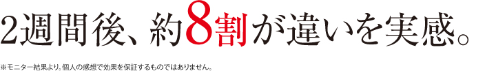 2週間後、約8割が違いを実感。