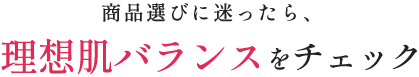 あなたのお肌の状態は？ 理想肌Check！