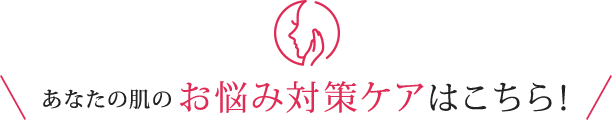 あなたの肌のお悩み対策ケアはこちら！