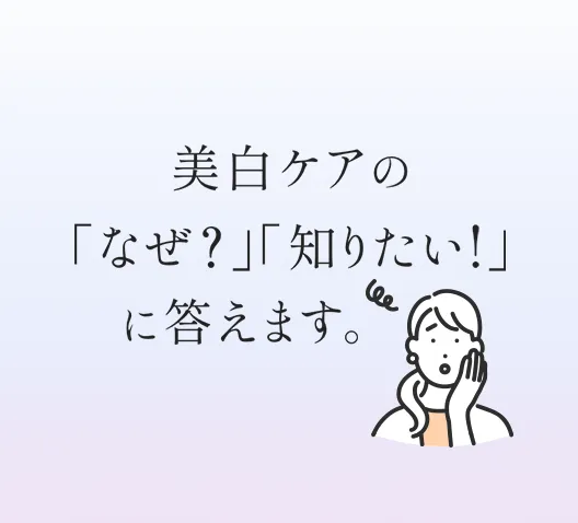 美白ケアの「なぜ？」「知りたい！」に答えます