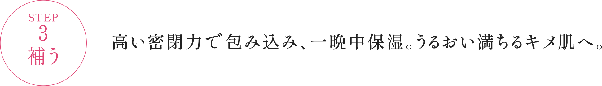 STEP3 補う 高い密閉力で包み込み、一晩中保湿。うるおい満ちるキメ肌へ
