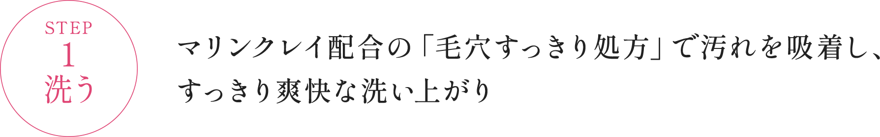 STEP1 洗う マリンクレイ配合の「毛穴すっきり処方」で汚れを吸着し、すっきり爽快な洗い上がり