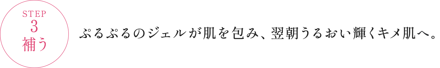 STEP3 補う ぷるぷるのジェルが肌を包み、翌朝うるおい輝くキメ肌へ