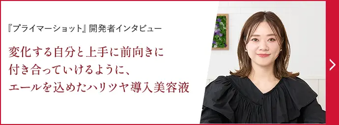 「プライマーショット』開発者インタビュー変化する自分と上手に前向きに付き合っていけるように、エールを込めたハリツヤ導入美容液